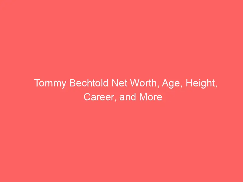 Tommy Bechtold Net Worth, Age, Height, Career, and More