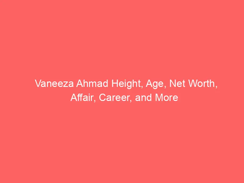 Vaneeza Ahmad Height, Age, Net Worth, Affair, Career, and More