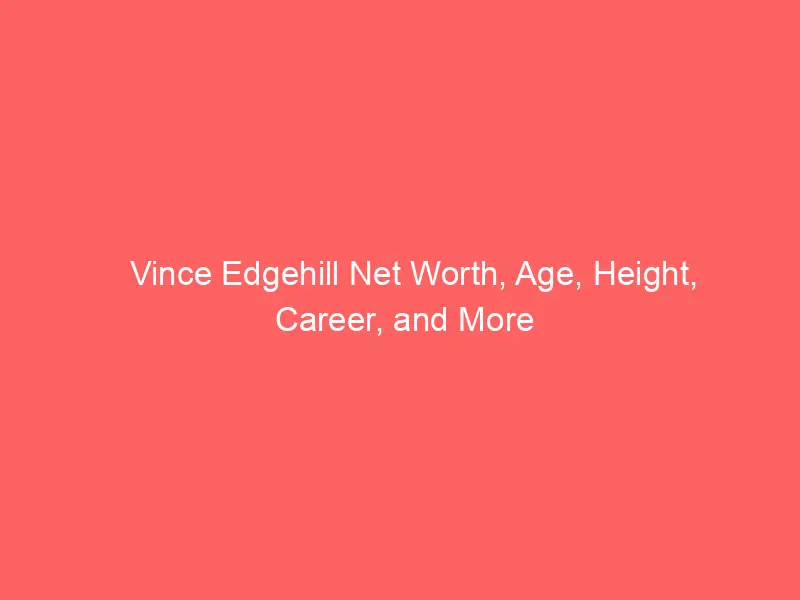 Vince Edgehill Net Worth, Age, Height, Career, and More