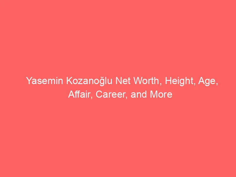 Yasemin Kozanoğlu Net Worth, Height, Age, Affair, Career, and More