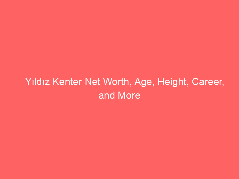 Yıldız Kenter Net Worth, Age, Height, Career, and More