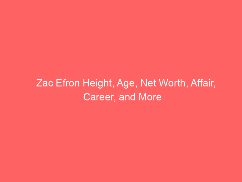 Zac Efron Height, Age, Net Worth, Affair, Career, and More